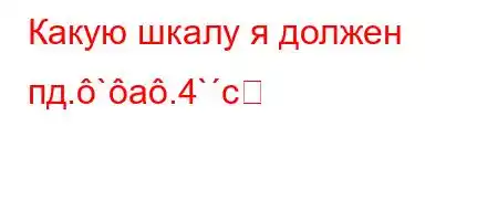 Какую шкалу я должен пд.`a.4`c